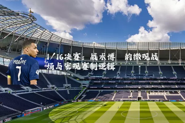 1/16决赛:战术博弈的微观战场与宏观赛制逻辑