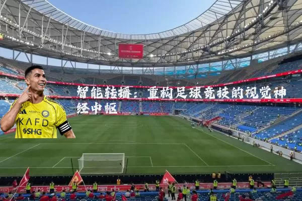 智能转播:重构足球竞技的视觉神经中枢