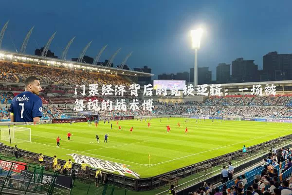 门票经济背后的竞技逻辑：一场被忽视的战术博弈