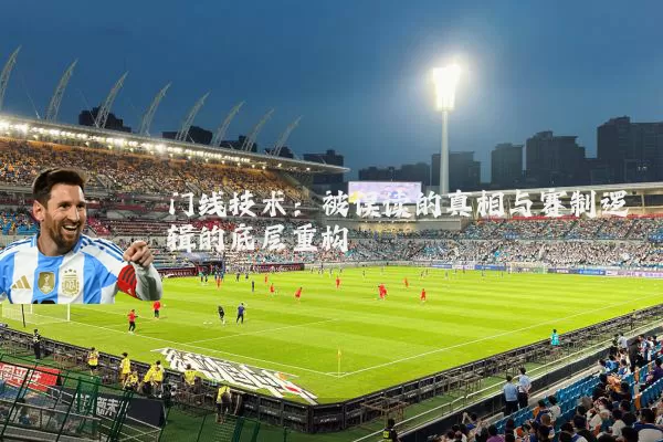 门线技术：被误读的真相与赛制逻辑的底层重构