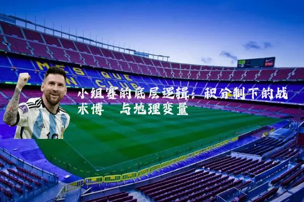 小组赛的底层逻辑:积分制下的战术博弈与地理变量