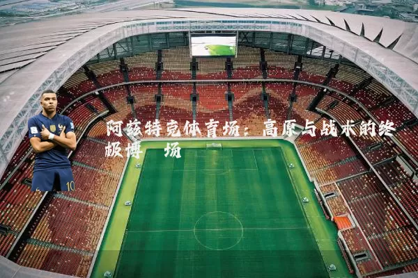 阿兹特克体育场:高原与战术的终极博弈场